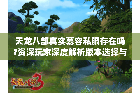天龙八部真实慕容私服存在吗?资深玩家深度解析版本选择与避坑指南
