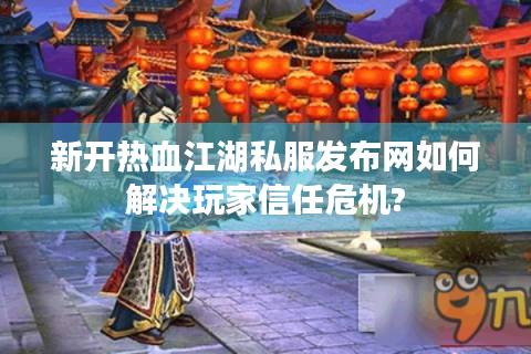 新开热血江湖私服发布网如何解决玩家信任危机?