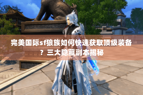完美国际sf狼族如何快速获取顶级装备？三大隐藏副本揭秘