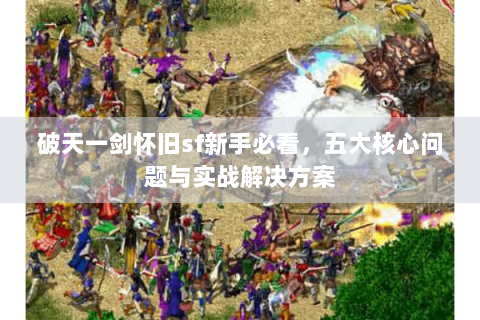 破天一剑怀旧sf新手必看，五大核心问题与实战解决方案