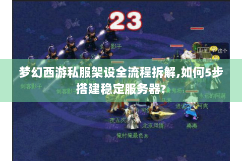 梦幻西游私服架设全流程拆解,如何5步搭建稳定服务器?