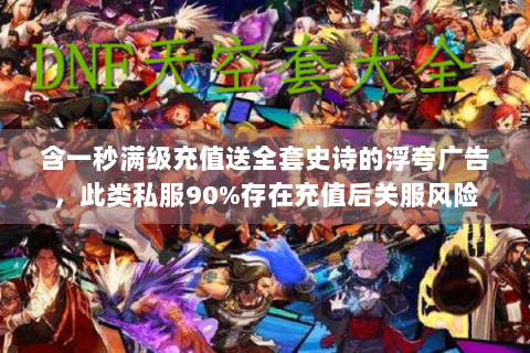 含一秒满级充值送全套史诗的浮夸广告，此类私服90%存在充值后关服风险