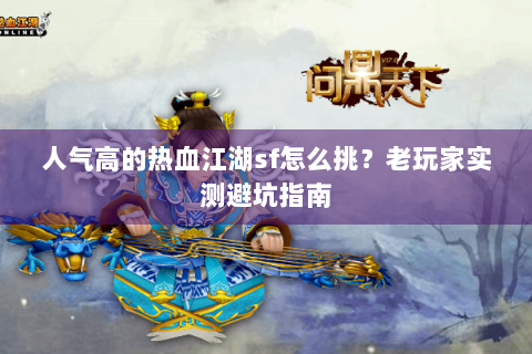 人气高的热血江湖sf怎么挑？老玩家实测避坑指南