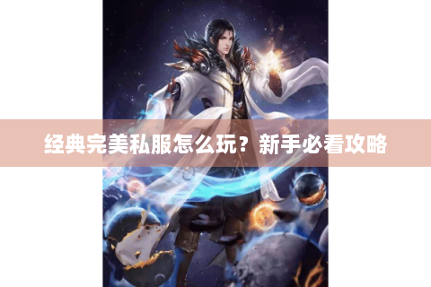 经典完美私服怎么玩？新手必看攻略
