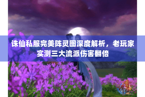 诛仙私服完美阵灵图深度解析，老玩家实测三大流派伤害翻倍
