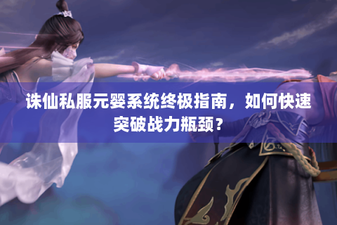 诛仙私服元婴系统终极指南，如何快速突破战力瓶颈？