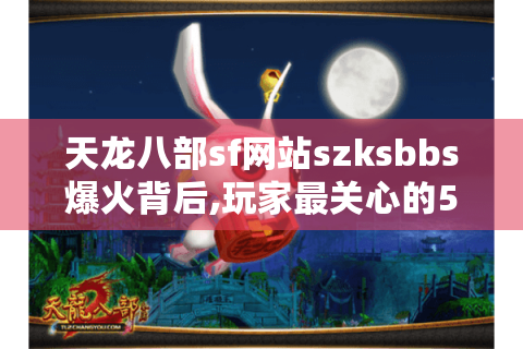 天龙八部sf网站szksbbs爆火背后,玩家最关心的5大问题解答