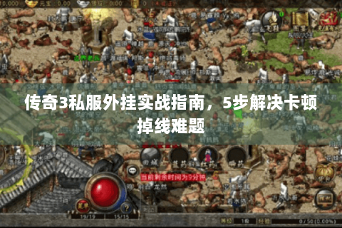 传奇3私服外挂实战指南，5步解决卡顿掉线难题