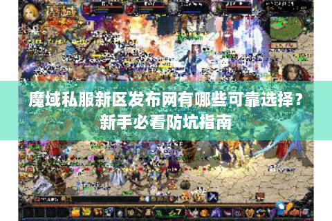 魔域私服新区发布网有哪些可靠选择？新手必看防坑指南