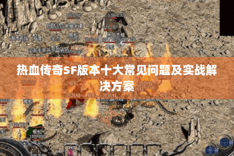 热血传奇SF版本十大常见问题及实战解决方案