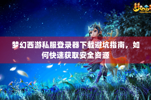 梦幻西游私服登录器下载避坑指南，如何快速获取安全资源