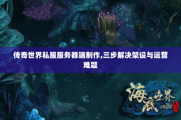 传奇世界私服服务器端制作,三步解决架设与运营难题