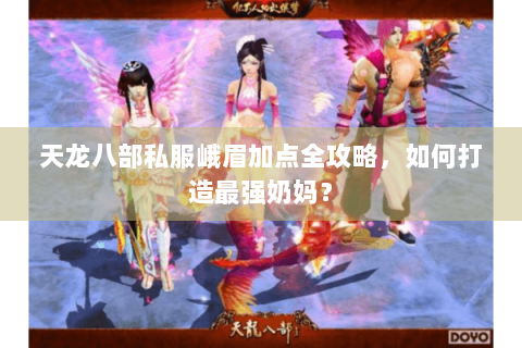 天龙八部私服峨眉加点全攻略，如何打造最强奶妈？
