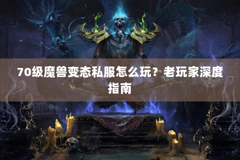 70级魔兽变态私服怎么玩？老玩家深度指南