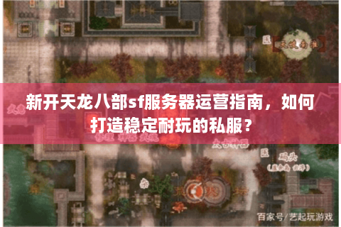 新开天龙八部sf服务器运营指南，如何打造稳定耐玩的私服？