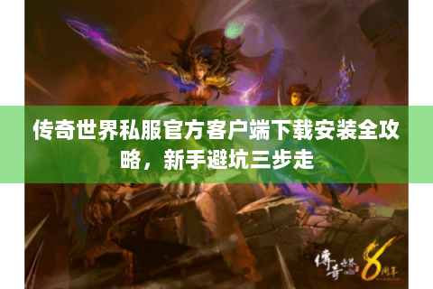 传奇世界私服官方客户端下载安装全攻略，新手避坑三步走