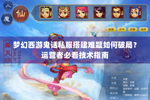梦幻西游鬼话私服搭建难题如何破局？运营者必看技术指南