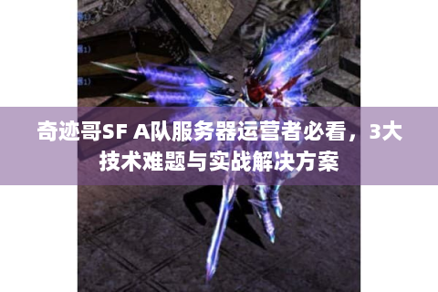 奇迹哥SF A队服务器运营者必看，3大技术难题与实战解决方案