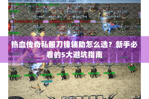 热血传奇私服刀锋辅助怎么选？新手必看的5大避坑指南