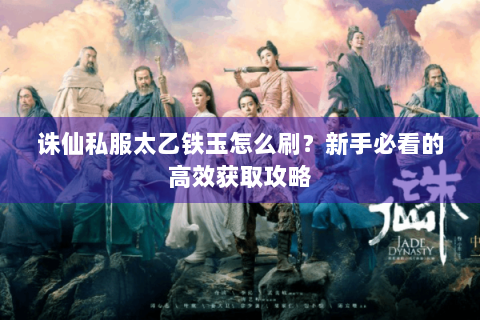 诛仙私服太乙铁玉怎么刷？新手必看的高效获取攻略
