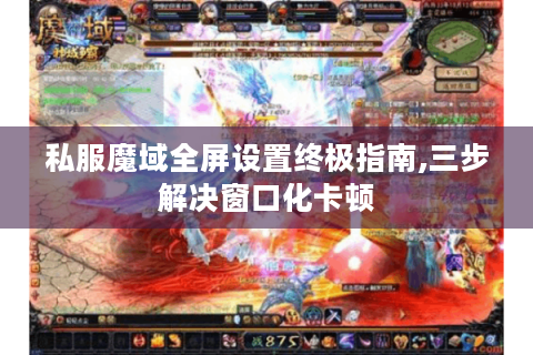 私服魔域全屏设置终极指南,三步解决窗口化卡顿