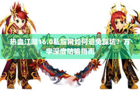 热血江湖16.0私服网如何避免踩坑？万字深度防骗指南