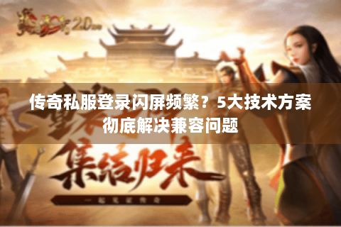 传奇私服登录闪屏频繁？5大技术方案彻底解决兼容问题