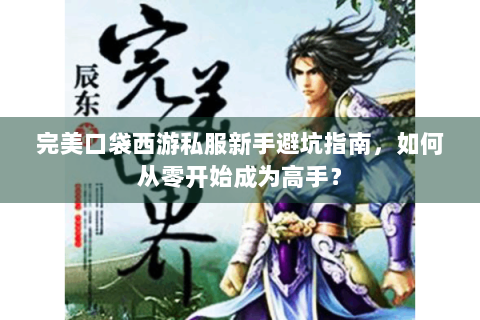 完美口袋西游私服新手避坑指南，如何从零开始成为高手？