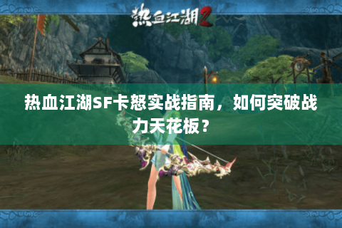 热血江湖SF卡怒实战指南，如何突破战力天花板？