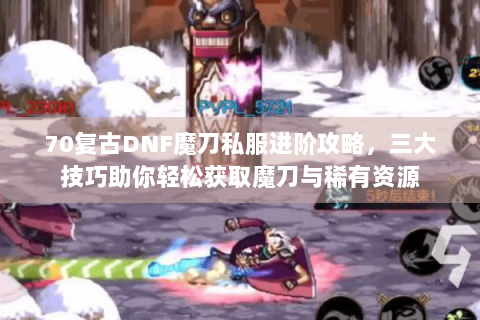 70复古DNF魔刀私服进阶攻略，三大技巧助你轻松获取魔刀与稀有资源