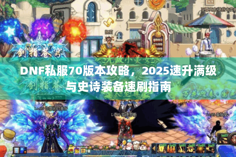 DNF私服70版本攻略，2025速升满级与史诗装备速刷指南