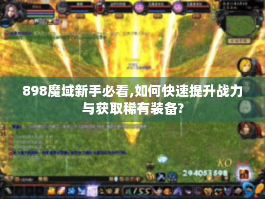 898魔域新手必看,如何快速提升战力与获取稀有装备?