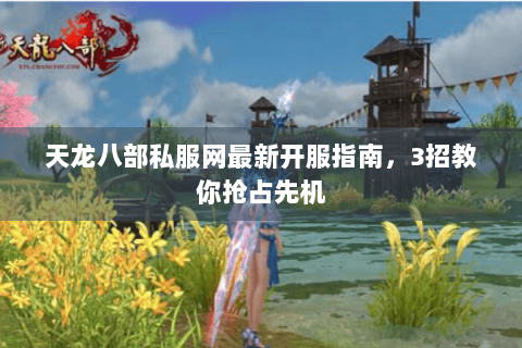 天龙八部私服网最新开服指南，3招教你抢占先机