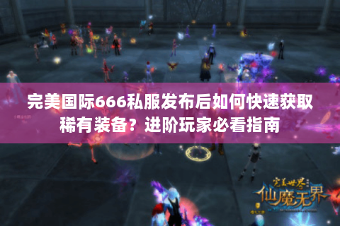 完美国际666私服发布后如何快速获取稀有装备？进阶玩家必看指南