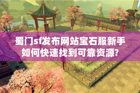 蜀门sf发布网站宝石服新手如何快速找到可靠资源?