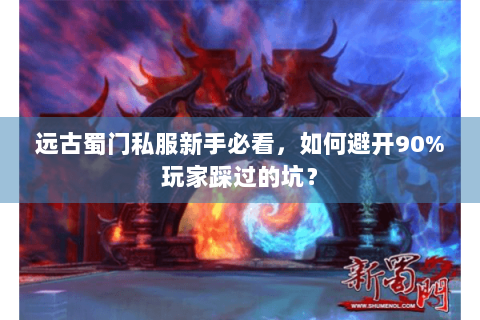 远古蜀门私服新手必看，如何避开90%玩家踩过的坑？