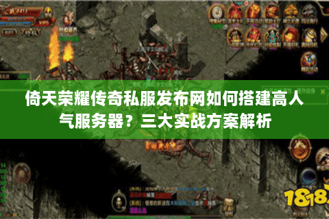 倚天荣耀传奇私服发布网如何搭建高人气服务器？三大实战方案解析