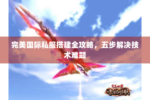 完美国际私服搭建全攻略，五步解决技术难题