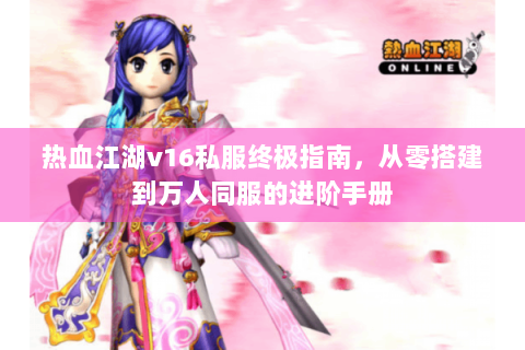热血江湖v16私服终极指南，从零搭建到万人同服的进阶手册