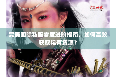 完美国际私服零度进阶指南，如何高效获取稀有资源？