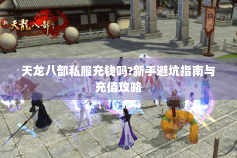 天龙八部私服充钱吗?新手避坑指南与充值攻略