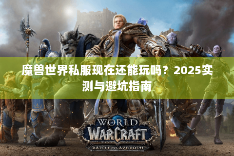 魔兽世界私服现在还能玩吗？2025实测与避坑指南