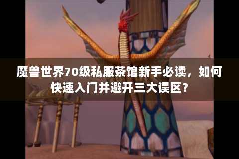 魔兽世界70级私服茶馆新手必读，如何快速入门并避开三大误区？