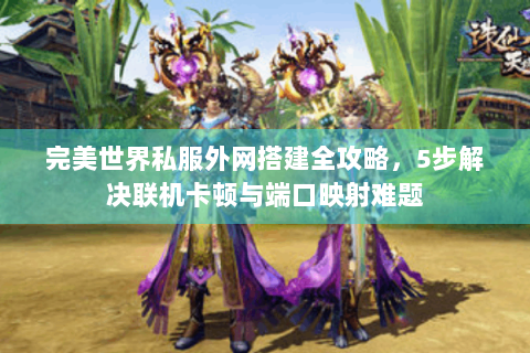 完美世界私服外网搭建全攻略，5步解决联机卡顿与端口映射难题