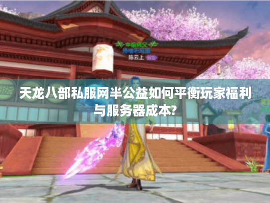 天龙八部私服网半公益如何平衡玩家福利与服务器成本?