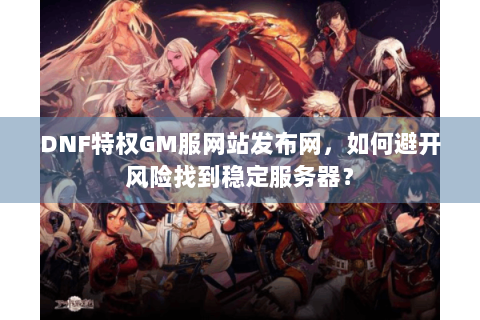DNF特权GM服网站发布网，如何避开风险找到稳定服务器？