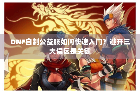 DNF自制公益服如何快速入门？避开三大误区是关键