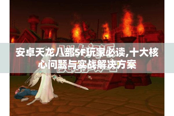 安卓天龙八部SF玩家必读,十大核心问题与实战解决方案