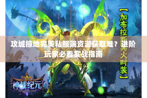 攻城掠地完美私服端资源获取难？进阶玩家必看实战指南