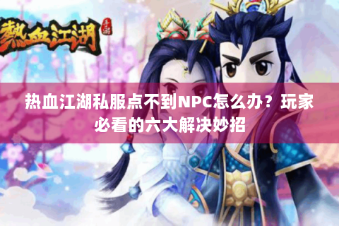热血江湖私服点不到NPC怎么办？玩家必看的六大解决妙招